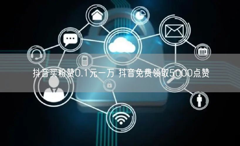 抖音买粉赞0.1元一万 抖音免费领取5000点赞