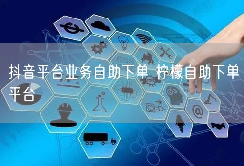 抖音平台业务自助下单 柠檬自助下单平台