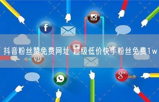 抖音粉丝赞免费网址 超级低价快手粉丝免费1w