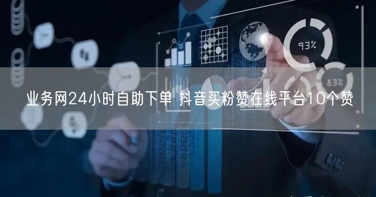 业务网24小时自助下单 抖音买粉赞在线平台10个赞