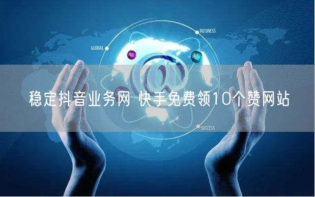 稳定抖音业务网 快手免费领10个赞网站