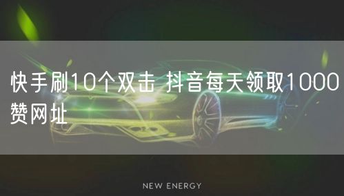 快手刷10个双击 抖音每天领取1000赞网址