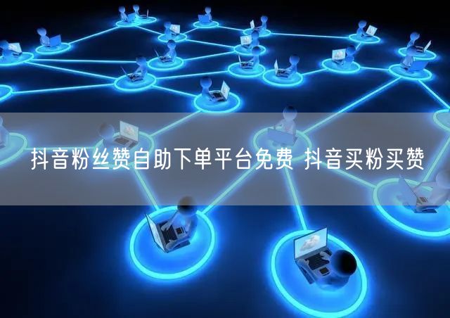 抖音粉丝赞自助下单平台免费 抖音买粉买赞