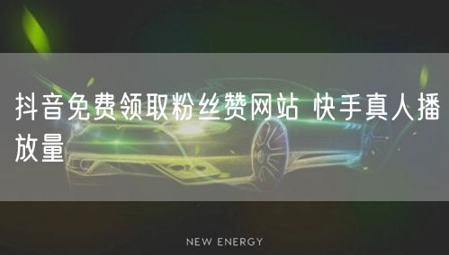 抖音免费领取粉丝赞网站 快手真人播放量