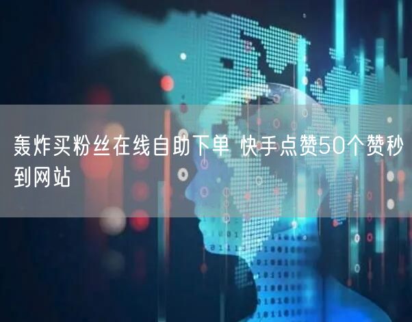 轰炸买粉丝在线自助下单 快手点赞50个赞秒到网站