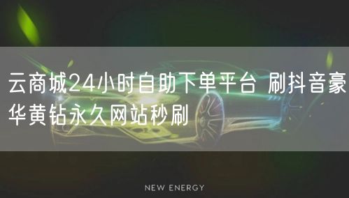 云商城24小时自助下单平台 刷抖音豪华黄钻永久网站秒刷