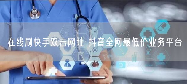在线刷快手双击网址 抖音全网最低价业务平台