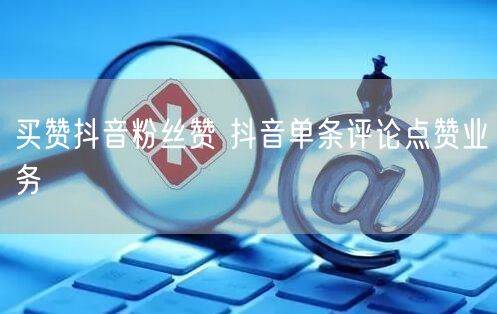 买赞抖音粉丝赞 抖音单条评论点赞业务