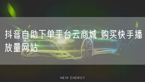 抖音自助下单平台云商城 购买快手播放量网站