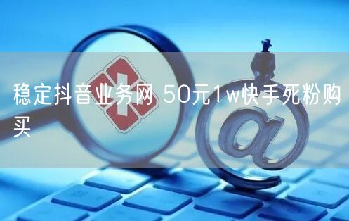稳定抖音业务网 50元1w快手死粉购买