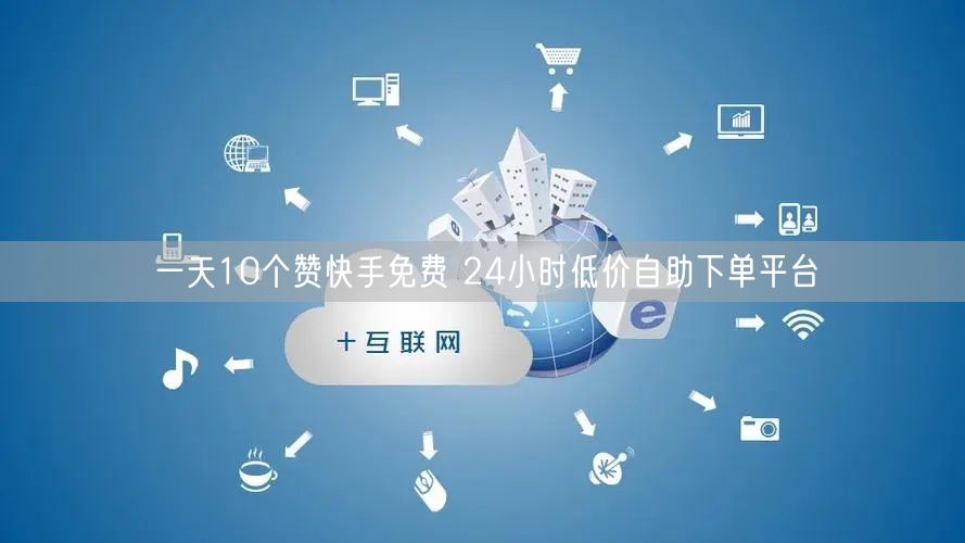 一天10个赞快手免费 24小时低价自助下单平台