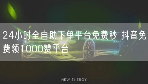 24小时全自助下单平台免费秒 抖音免费领1000赞平台