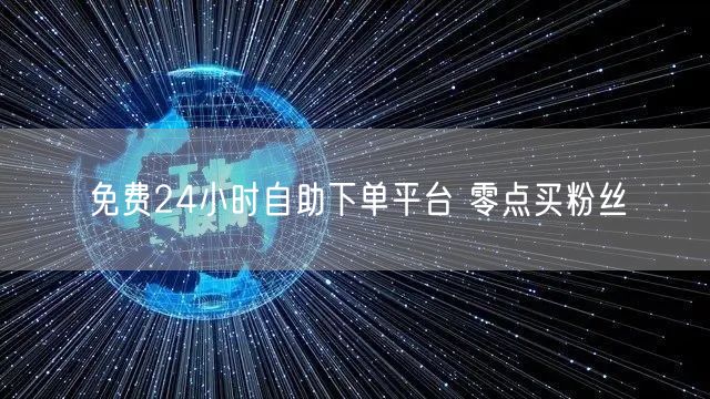免费24小时自助下单平台 零点买粉丝