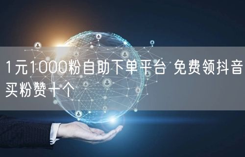 1元1000粉自助下单平台 免费领抖音买粉赞十个
