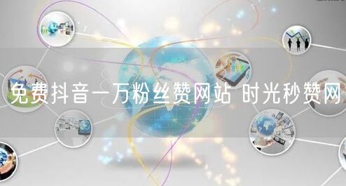 免费抖音一万粉丝赞网站 时光秒赞网