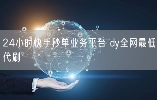 24小时快手秒单业务平台 dy全网最低代刷