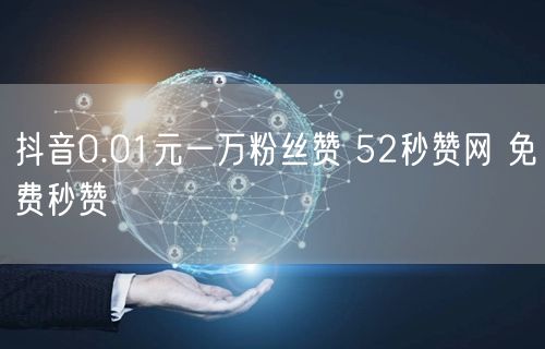 抖音0.01元一万粉丝赞 52秒赞网 免费秒赞