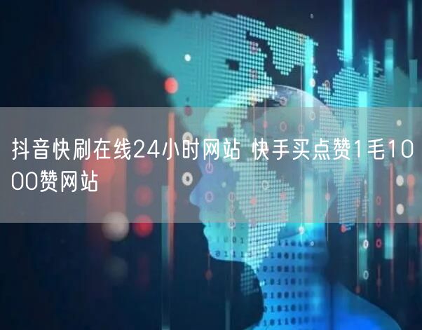 抖音快刷在线24小时网站 快手买点赞1毛1000赞网站