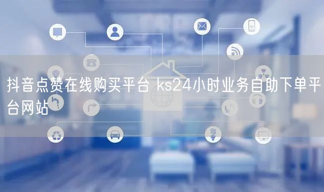 抖音点赞在线购买平台 ks24小时业务自助下单平台网站