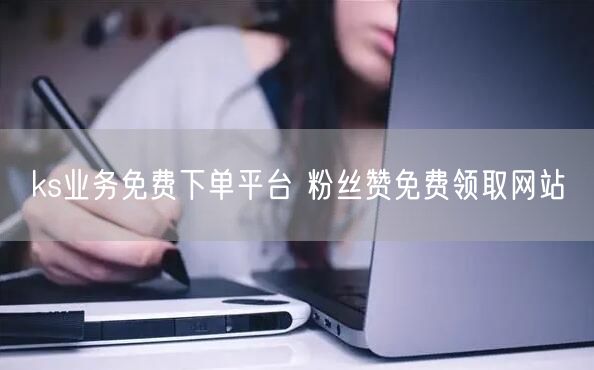 ks业务免费下单平台 粉丝赞免费领取网站