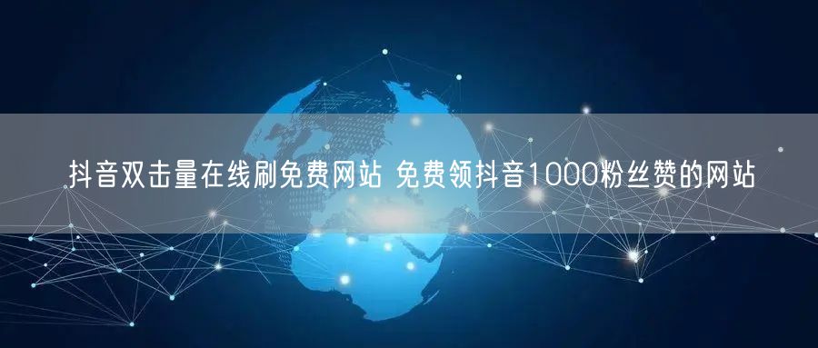 抖音双击量在线刷免费网站 免费领抖音1000粉丝赞的网站