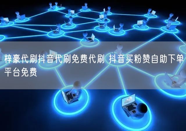 梓豪代刷抖音代刷免费代刷 抖音买粉赞自助下单平台免费