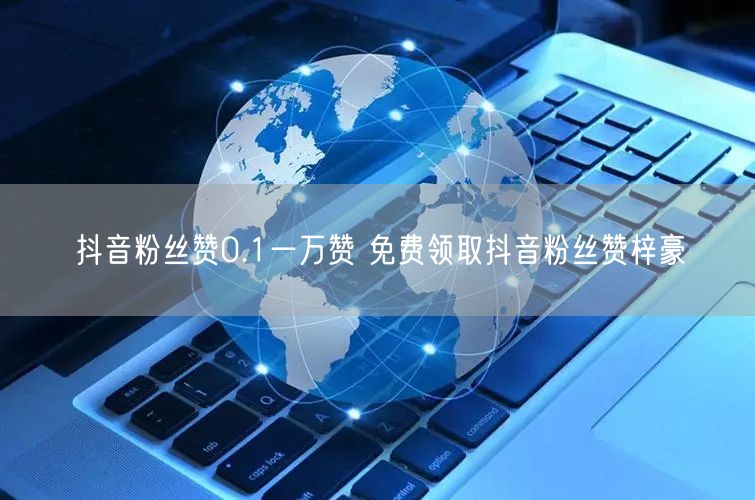 抖音粉丝赞0.1一万赞 免费领取抖音粉丝赞梓豪