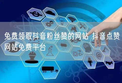 免费领取抖音粉丝赞的网站 抖音点赞网站免费平台
