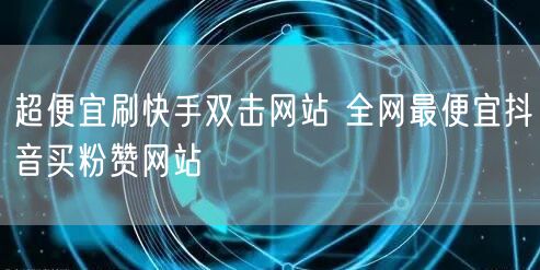 超便宜刷快手双击网站 全网最便宜抖音买粉赞网站