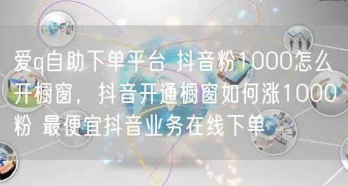 爱q自助下单平台 抖音粉1000怎么开橱窗，抖音开通橱窗如何涨1000粉 最便宜抖音业务在线下单