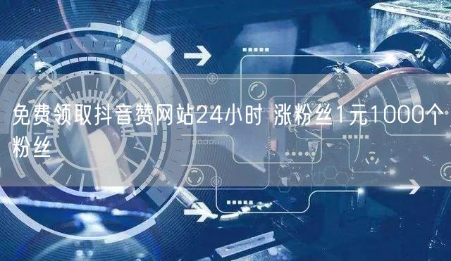 免费领取抖音赞网站24小时 涨粉丝1元1000个粉丝