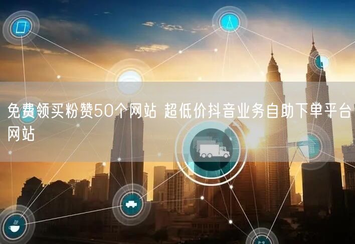 免费领买粉赞50个网站 超低价抖音业务自助下单平台网站