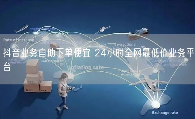 抖音业务自助下单便宜 24小时全网最低价业务平台