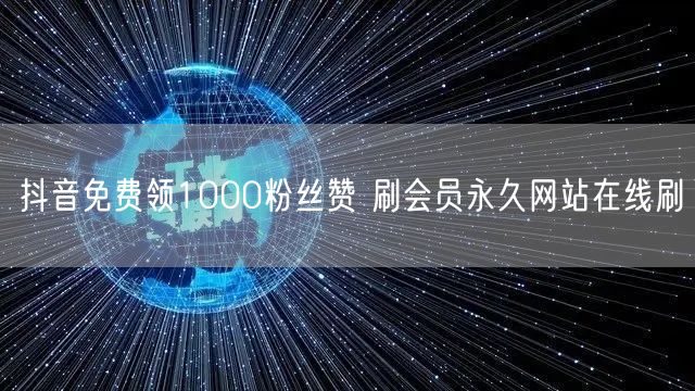 抖音免费领1000粉丝赞 刷会员永久网站在线刷