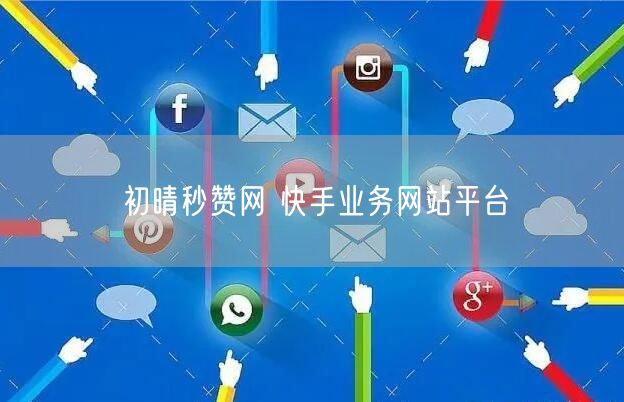 初晴秒赞网 快手业务网站平台