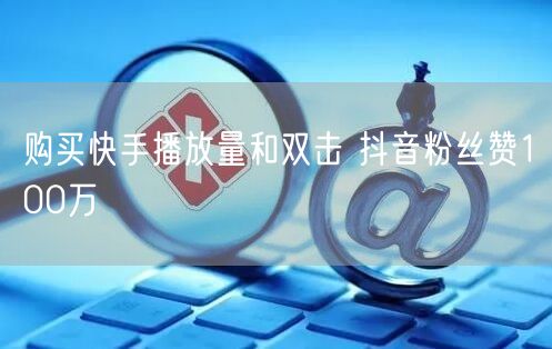 购买快手播放量和双击 抖音粉丝赞100万