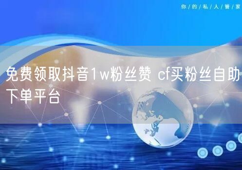 免费领取抖音1w粉丝赞 cf买粉丝自助下单平台