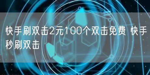 快手刷双击2元100个双击免费 快手秒刷双击