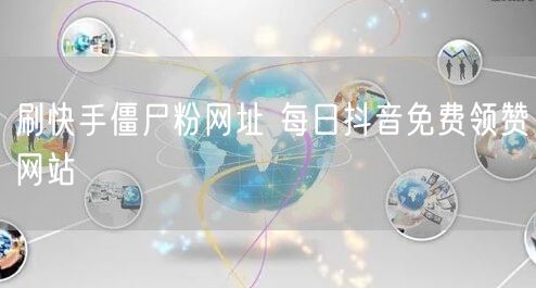 刷快手僵尸粉网址 每日抖音免费领赞网站
