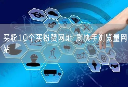 买粉10个买粉赞网址 刷快手浏览量网站