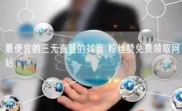 最便宜的三无直登的抖音 粉丝赞免费领取网站