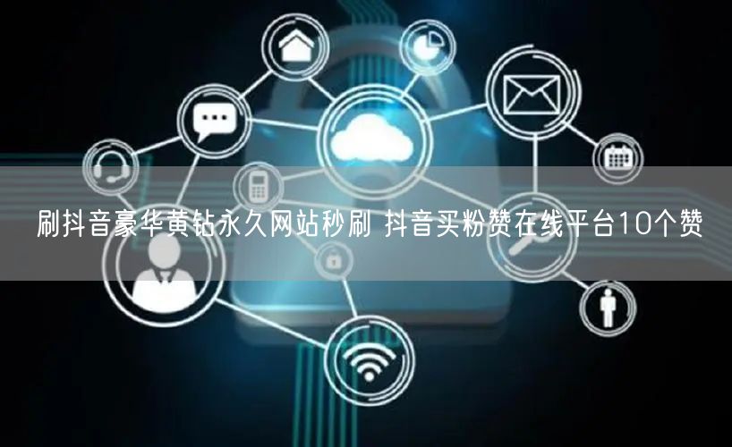 刷抖音豪华黄钻永久网站秒刷 抖音买粉赞在线平台10个赞