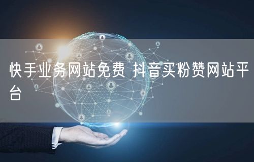 快手业务网站免费 抖音买粉赞网站平台