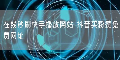 在线秒刷快手播放网站 抖音买粉赞免费网址