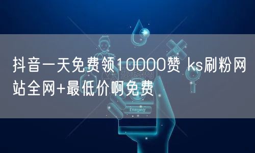 抖音一天免费领10000赞 ks刷粉网站全网+最低价啊免费