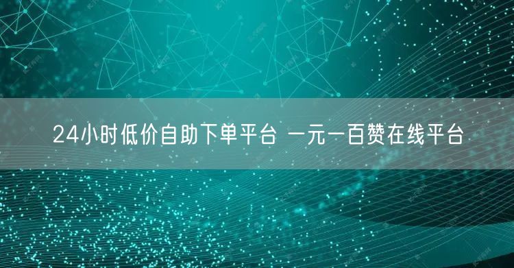 24小时低价自助下单平台 一元一百赞在线平台