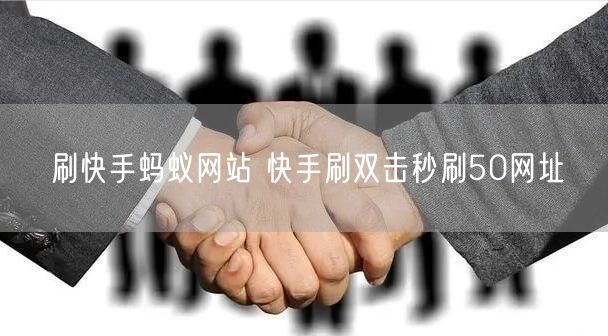 刷快手蚂蚁网站 快手刷双击秒刷50网址