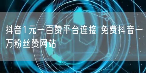 抖音1元一百赞平台连接 免费抖音一万粉丝赞网站