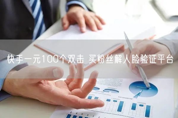 快手一元100个双击 买粉丝解人脸验证平台