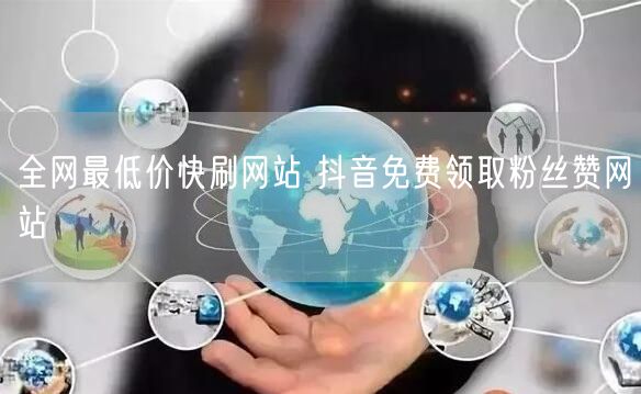 全网最低价快刷网站 抖音免费领取粉丝赞网站